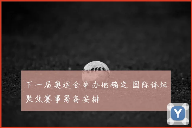 下一届奥运会举办地确定 国际体坛聚焦赛事筹备安排