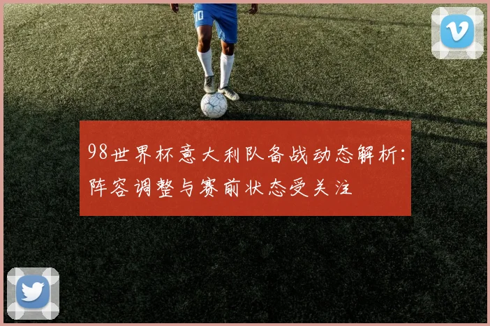 98世界杯意大利队备战动态解析：阵容调整与赛前状态受关注