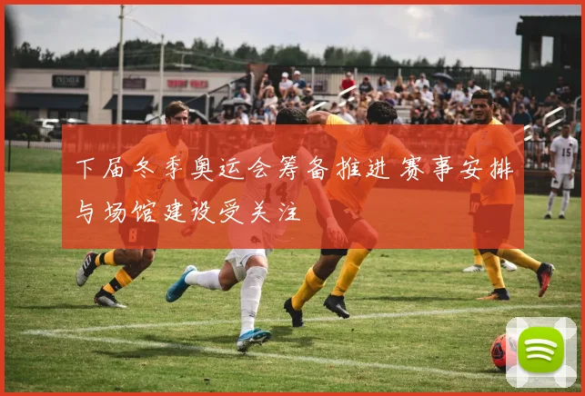 下届冬季奥运会筹备推进 赛事安排与场馆建设受关注
