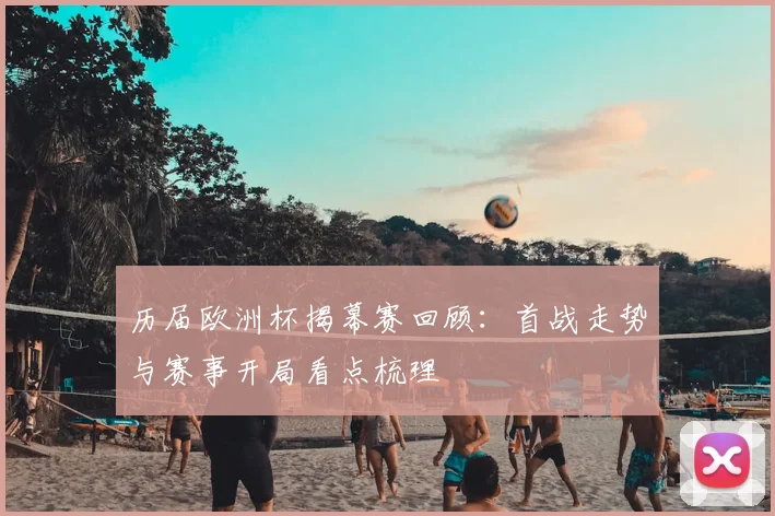 历届欧洲杯揭幕赛回顾:首战走势与赛事开局看点梳理