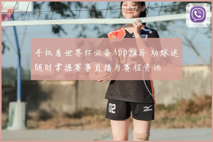 手机看世界杯必备App推荐 助球迷随时掌握赛事直播与赛程资讯