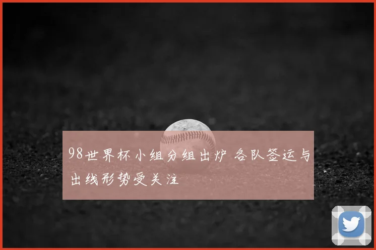 98世界杯小组分组出炉 各队签运与出线形势受关注