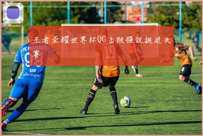 王者荣耀世界杯QG击败强敌挺进决赛