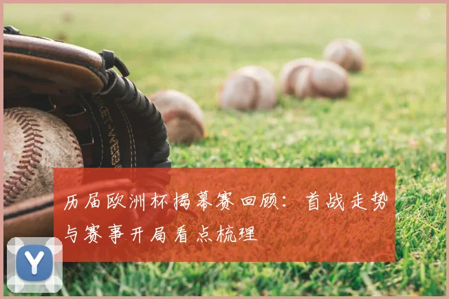 历届欧洲杯揭幕赛回顾:首战走势与赛事开局看点梳理