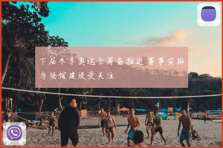 下届冬季奥运会筹备推进 赛事安排与场馆建设受关注