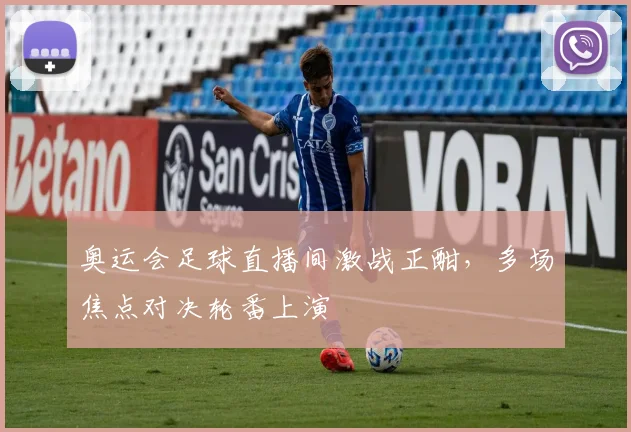 奥运会足球直播间激战正酣，多场焦点对决轮番上演