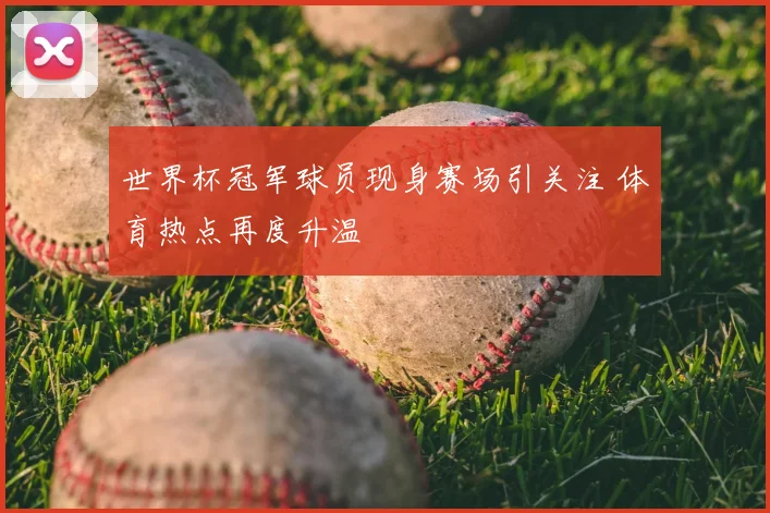 世界杯冠军球员现身赛场引关注 体育热点再度升温