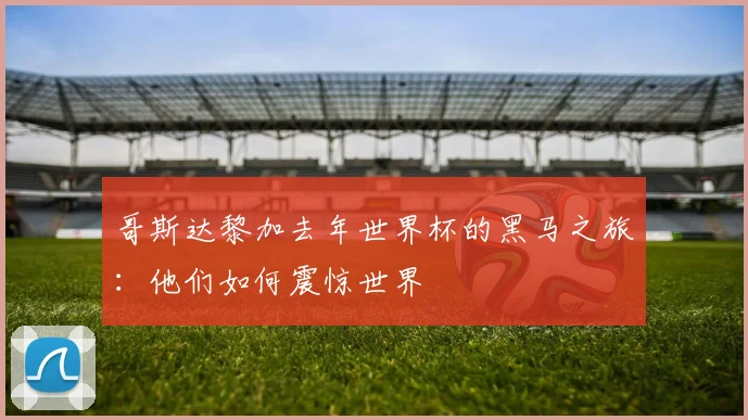 哥斯达黎加去年世界杯的黑马之旅:他们如何震惊世界