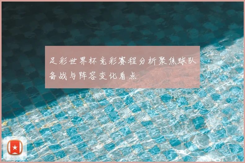 足彩世界杯竞彩赛程分析聚焦球队备战与阵容变化看点