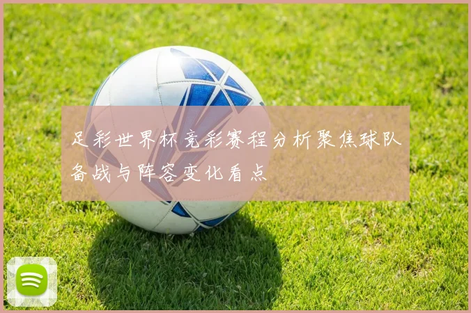 足彩世界杯竞彩赛程分析聚焦球队备战与阵容变化看点