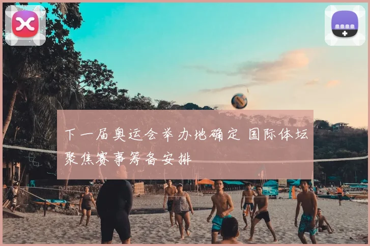 下一届奥运会举办地确定 国际体坛聚焦赛事筹备安排