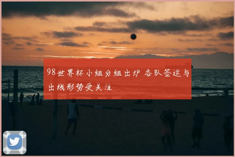 98世界杯小组分组出炉 各队签运与出线形势受关注