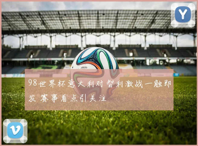 98世界杯意大利对智利激战一触即发 赛事看点引关注